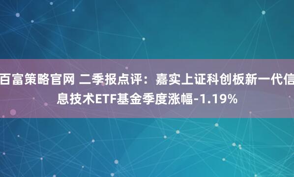 百富策略官网 二季报点评：嘉实上证科创板新一代信息技术ETF基金季度涨幅-1.19%