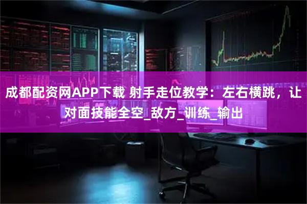 成都配资网APP下载 射手走位教学：左右横跳，让对面技能全空_敌方_训练_输出