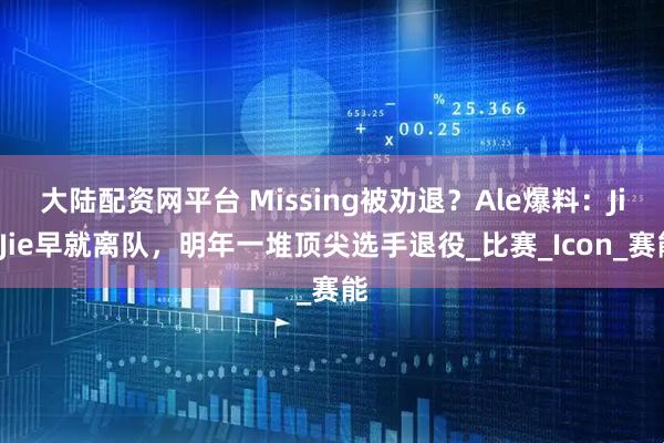 大陆配资网平台 Missing被劝退？Ale爆料：JieJie早就离队，明年一堆顶尖选手退役_比赛_Icon_赛能