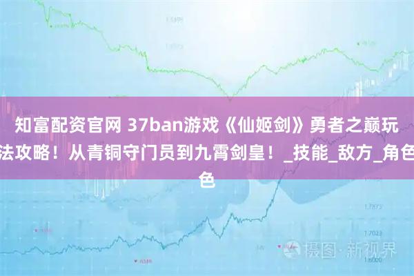 知富配资官网 37ban游戏《仙姬剑》勇者之巅玩法攻略！从青铜守门员到九霄剑皇！_技能_敌方_角色