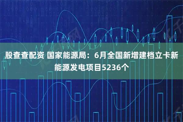 股查查配资 国家能源局：6月全国新增建档立卡新能源发电项目5236个