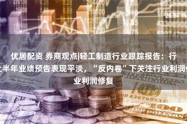 优居配资 券商观点|轻工制造行业跟踪报告：行业上半年业绩预告表现平淡，“反内卷”下关注行业利润修复