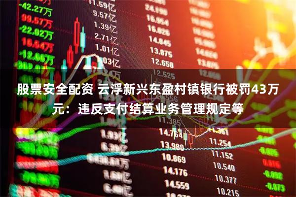 股票安全配资 云浮新兴东盈村镇银行被罚43万元：违反支付结算业务管理规定等