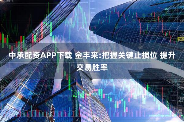 中承配资APP下载 金丰来:把握关键止损位 提升交易胜率