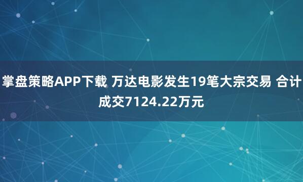 掌盘策略APP下载 万达电影发生19笔大宗交易 合计成交7124.22万元