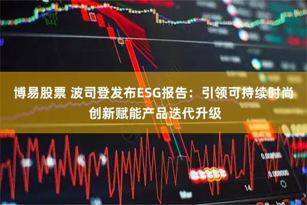 博易股票 波司登发布ESG报告：引领可持续时尚 创新赋能产品迭代升级
