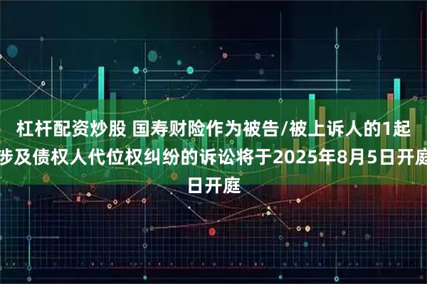杠杆配资炒股 国寿财险作为被告/被上诉人的1起涉及债权人代位权纠纷的诉讼将于2025年8月5日开庭