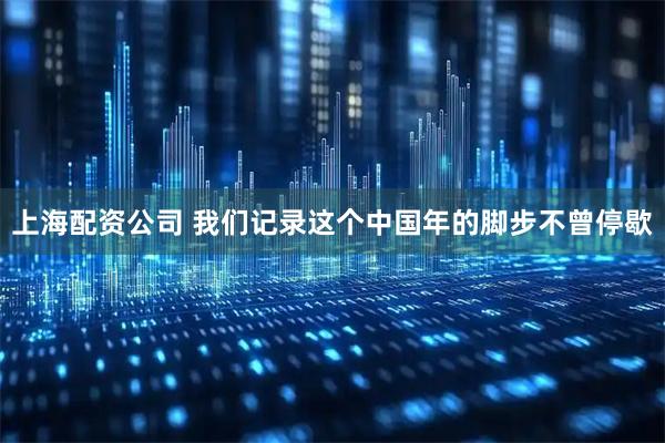 上海配资公司 我们记录这个中国年的脚步不曾停歇