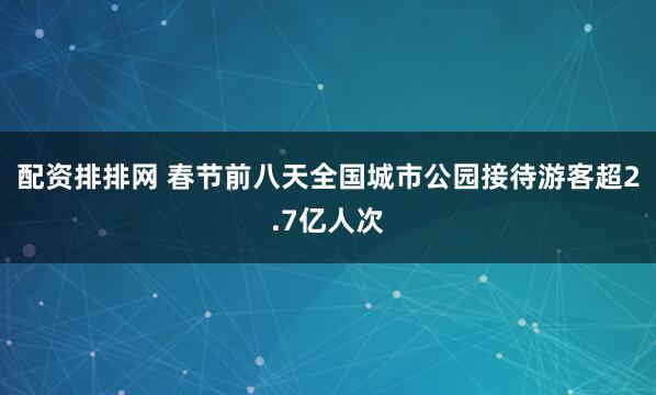 配资排排网 春节前八天全国城市公园接待游客超2.7亿人次