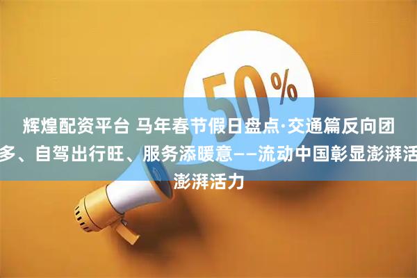 辉煌配资平台 马年春节假日盘点·交通篇反向团圆多、自驾出行旺、服务添暖意——流动中国彰显澎湃活力