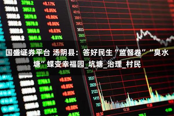 国盛证券平台 汤阴县：答好民生“监督卷”“臭水塘”蝶变幸福园_坑塘_治理_村民