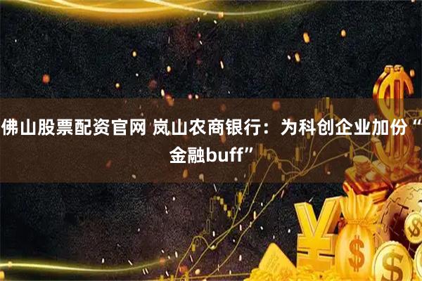佛山股票配资官网 岚山农商银行：为科创企业加份“金融buff”