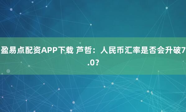 盈易点配资APP下载 芦哲：人民币汇率是否会升破7.0？