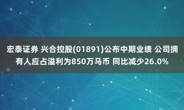 宏泰证券 兴合控股(01891)公布中期业绩 公司拥有人应占溢利为850万马币 同比减少26.0%
