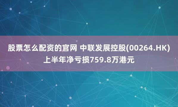 股票怎么配资的官网 中联发展控股(00264.HK)上半年净亏损759.8万港元