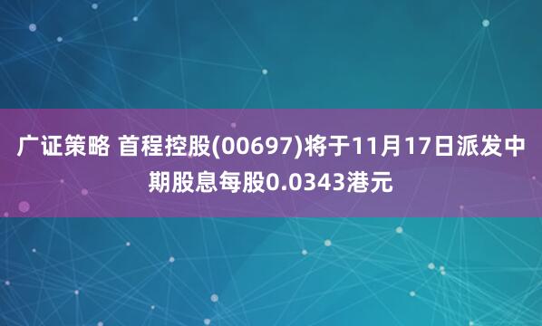 广证策略 首程控股(00697)将于11月17日派发中期股息每股0.0343港元