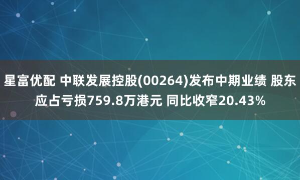 星富优配 中联发展控股(00264)发布中期业绩 股东应占亏损759.8万港元 同比收窄20.43%