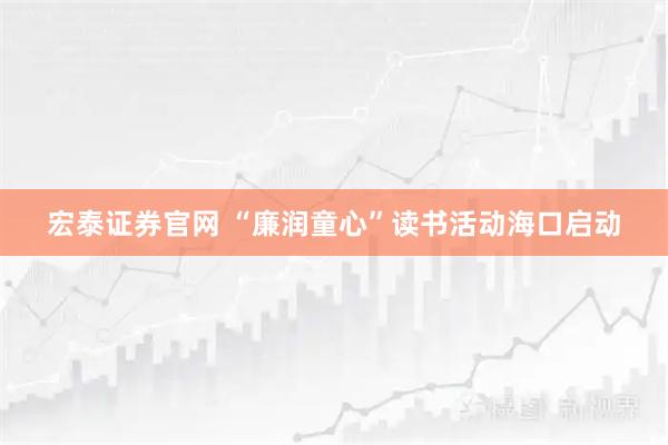 宏泰证券官网 “廉润童心”读书活动海口启动