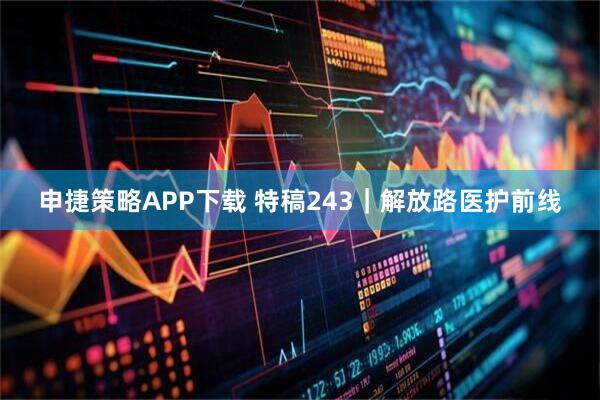 申捷策略APP下载 特稿243｜解放路医护前线