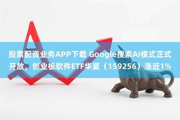 股票配资业务APP下载 Google搜索AI模式正式开放，创业板软件ETF华夏（159256）涨近1%