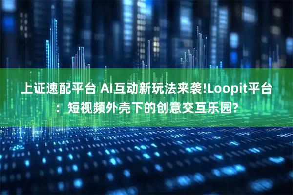 上证速配平台 AI互动新玩法来袭!Loopit平台：短视频外壳下的创意交互乐园?