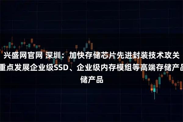 兴盛网官网 深圳：加快存储芯片先进封装技术攻关 重点发展企业级SSD、企业级内存模组等高端存储产品