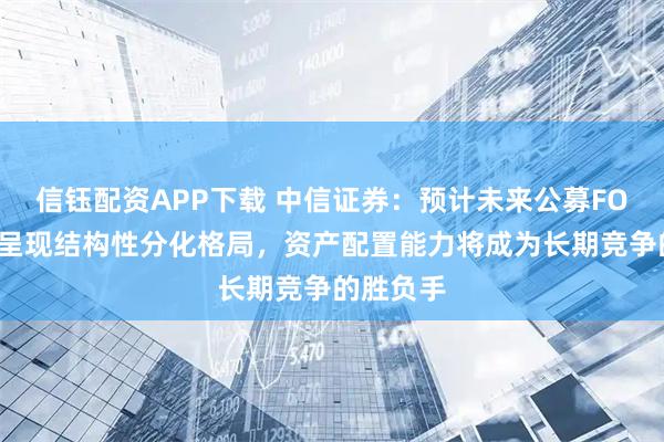 信钰配资APP下载 中信证券：预计未来公募FOF市场将呈现结构性分化格局，资产配置能力将成为长期竞争的胜负手