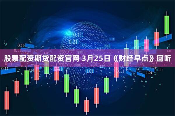 股票配资期货配资官网 3月25日《财经早点》回听