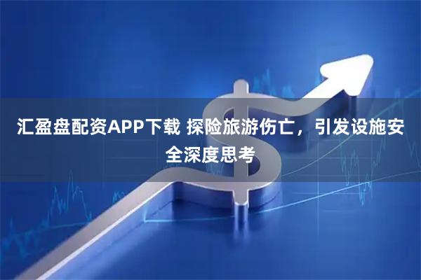 汇盈盘配资APP下载 探险旅游伤亡，引发设施安全深度思考