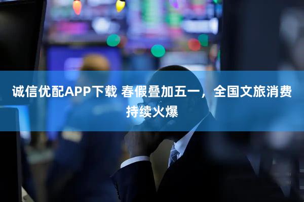 诚信优配APP下载 春假叠加五一，全国文旅消费持续火爆