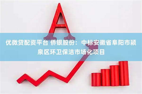优微贷配资平台 侨银股份：中标安徽省阜阳市颍泉区环卫保洁市场化项目
