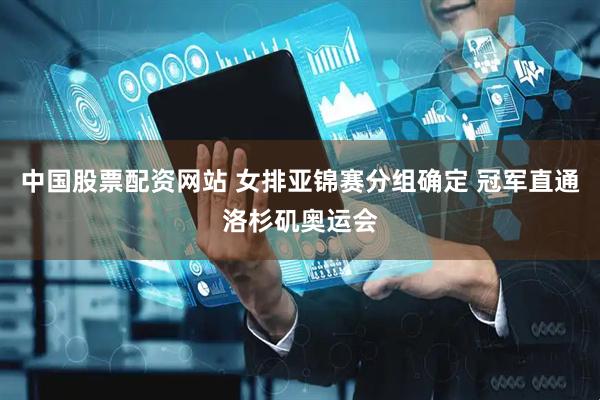 中国股票配资网站 女排亚锦赛分组确定 冠军直通洛杉矶奥运会