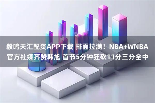 毅鸣天汇配资APP下载 排面拉满！NBA+WNBA官方社媒齐赞韩旭 首节5分钟狂砍11分三分全中
